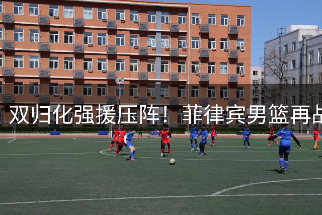 双归化强援压阵！菲律宾男篮再战中国欲演"帽子戏法