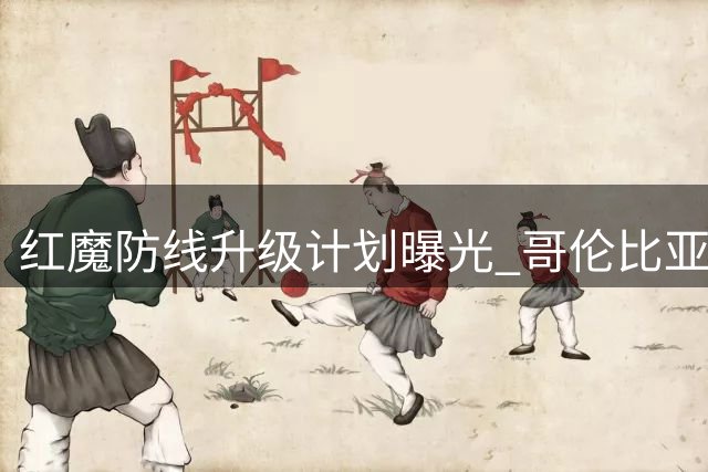 红魔防线升级计划曝光 哥伦比亚铁卫或成曼联重要拼图